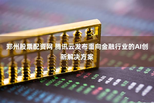 郑州股票配资网 腾讯云发布面向金融行业的AI创新解决方案