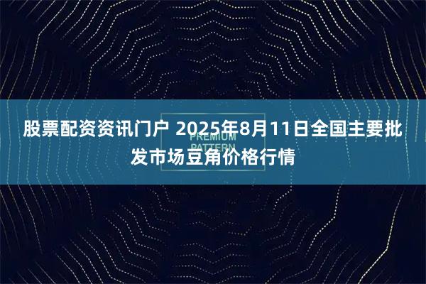 股票配资资讯门户 2025年8月11日全国主要批发市场豆角价格行情