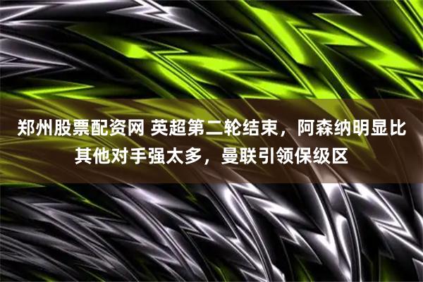 郑州股票配资网 英超第二轮结束，阿森纳明显比其他对手强太多，曼联引领保级区