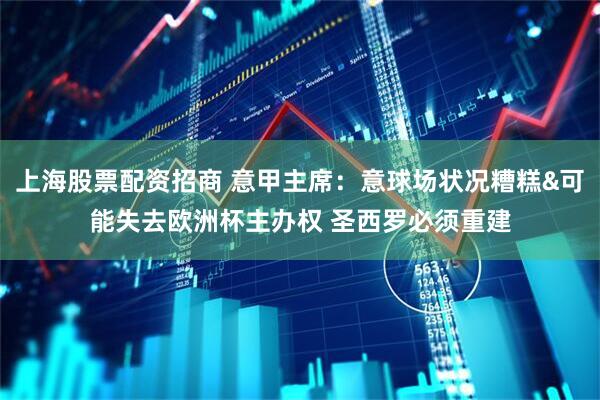 上海股票配资招商 意甲主席：意球场状况糟糕&可能失去欧洲杯主办权 圣西罗必须重建