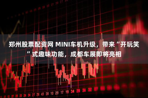 郑州股票配资网 MINI车机升级，带来“开玩笑”式趣味功能，成都车展即将亮相
