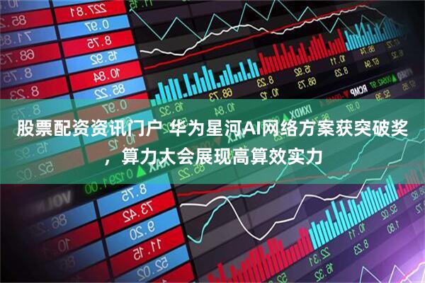 股票配资资讯门户 华为星河AI网络方案获突破奖，算力大会展现高算效实力