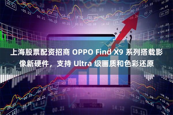 上海股票配资招商 OPPO Find X9 系列搭载影像新硬件，支持 Ultra 级画质和色彩还原