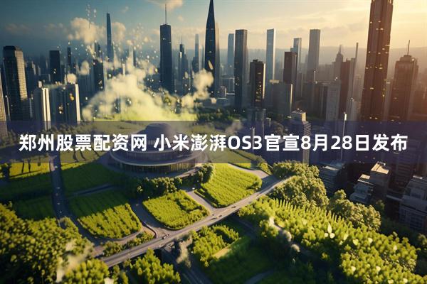 郑州股票配资网 小米澎湃OS3官宣8月28日发布