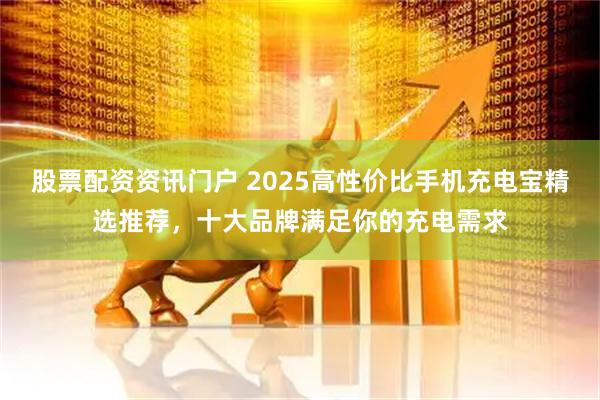 股票配资资讯门户 2025高性价比手机充电宝精选推荐，十大品牌满足你的充电需求