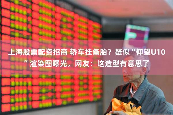 上海股票配资招商 轿车挂备胎？疑似“仰望U10”渲染图曝光，网友：这造型有意思了