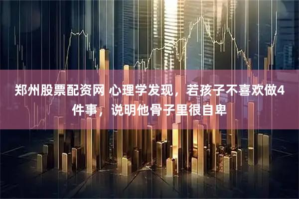 郑州股票配资网 心理学发现，若孩子不喜欢做4件事，说明他骨子里很自卑