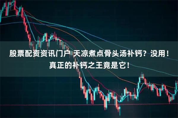 股票配资资讯门户 天凉煮点骨头汤补钙？没用！真正的补钙之王竟是它！