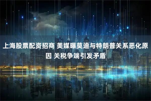 上海股票配资招商 美媒曝莫迪与特朗普关系恶化原因 关税争端引发矛盾