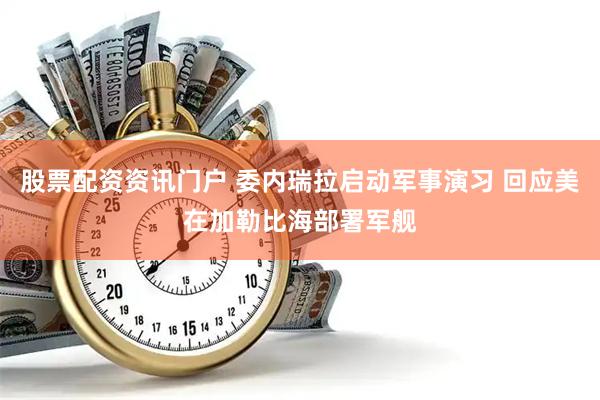股票配资资讯门户 委内瑞拉启动军事演习 回应美在加勒比海部署军舰