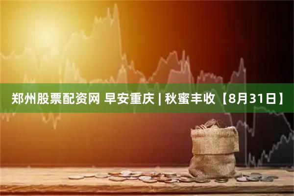 郑州股票配资网 早安重庆 | 秋蜜丰收【8月31日】