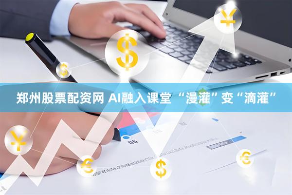 郑州股票配资网 AI融入课堂 “漫灌”变“滴灌”