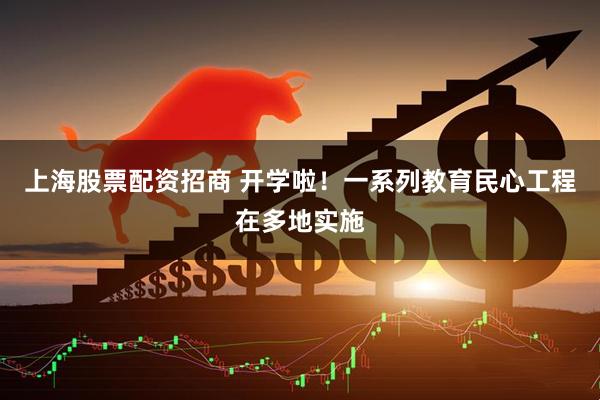 上海股票配资招商 开学啦！一系列教育民心工程在多地实施