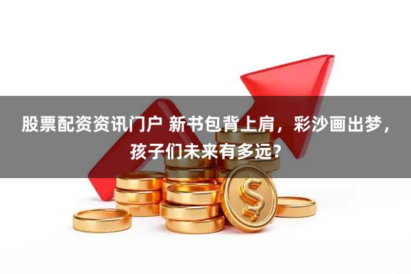 股票配资资讯门户 新书包背上肩，彩沙画出梦，孩子们未来有多远？