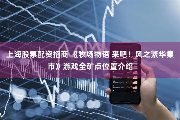 上海股票配资招商 《牧场物语 来吧！风之繁华集市》游戏全矿点位置介绍
