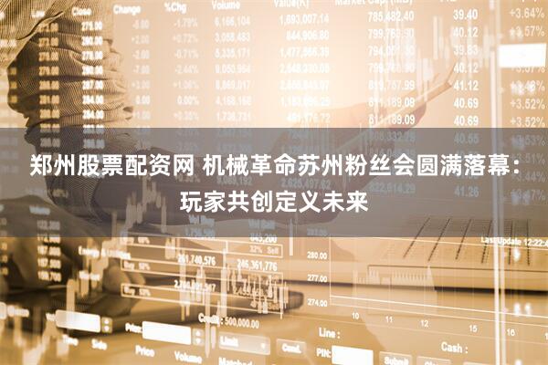 郑州股票配资网 机械革命苏州粉丝会圆满落幕：玩家共创定义未来