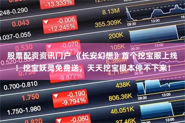 股票配资资讯门户 《长安幻想》首个挖宝服上线！挖宝妖灵免费送，天天挖宝根本停不下来！