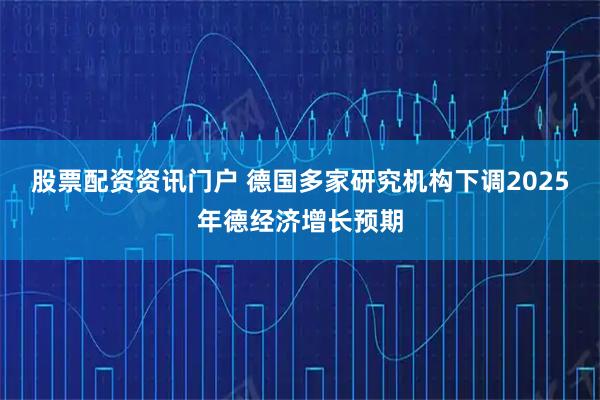 股票配资资讯门户 德国多家研究机构下调2025年德经济增长预期
