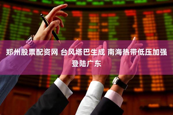 郑州股票配资网 台风塔巴生成 南海热带低压加强登陆广东