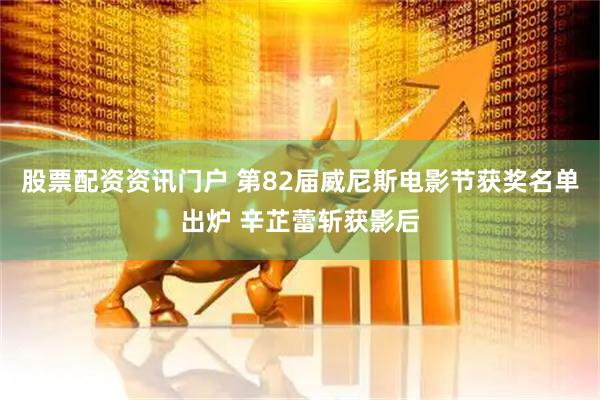 股票配资资讯门户 第82届威尼斯电影节获奖名单出炉 辛芷蕾斩获影后