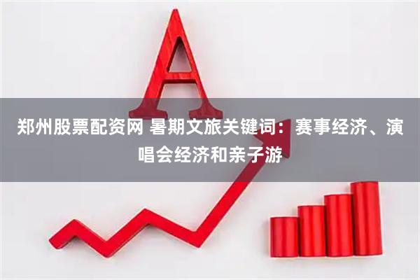 郑州股票配资网 暑期文旅关键词：赛事经济、演唱会经济和亲子游