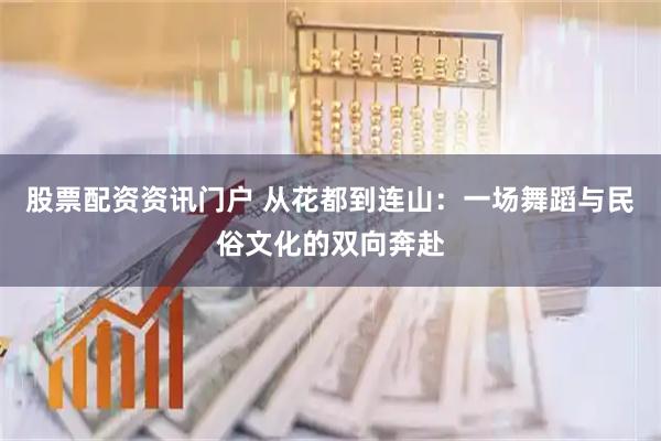 股票配资资讯门户 从花都到连山：一场舞蹈与民俗文化的双向奔赴