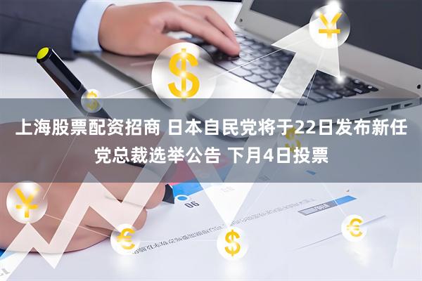 上海股票配资招商 日本自民党将于22日发布新任党总裁选举公告 下月4日投票