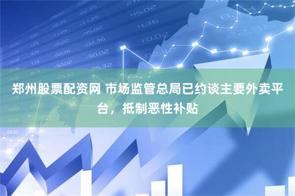 郑州股票配资网 市场监管总局已约谈主要外卖平台，抵制恶性补贴