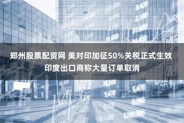 郑州股票配资网 美对印加征50%关税正式生效 印度出口商称大量订单取消