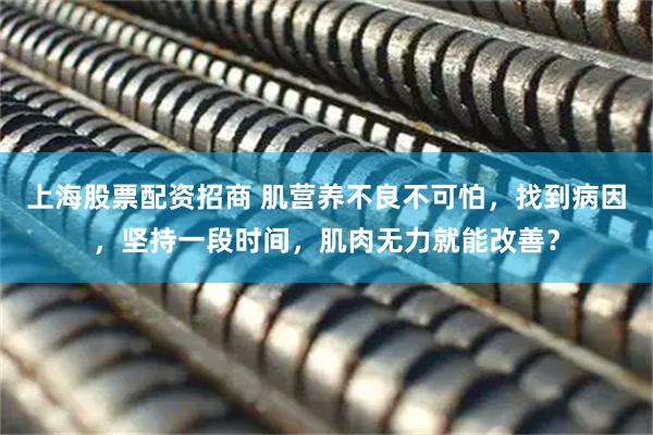 上海股票配资招商 肌营养不良不可怕，找到病因，坚持一段时间，肌肉无力就能改善？