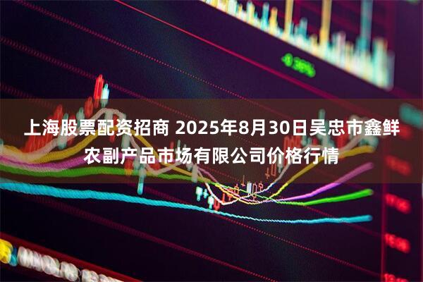 上海股票配资招商 2025年8月30日吴忠市鑫鲜农副产品市场有限公司价格行情