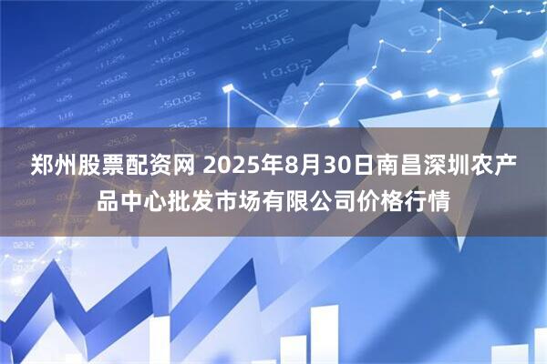 郑州股票配资网 2025年8月30日南昌深圳农产品中心批发市场有限公司价格行情