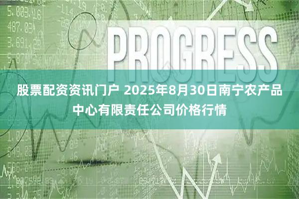 股票配资资讯门户 2025年8月30日南宁农产品中心有限责任公司价格行情