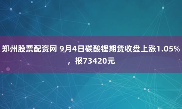 郑州股票配资网 9月4日碳酸锂期货收盘上涨1.05%，报73420元
