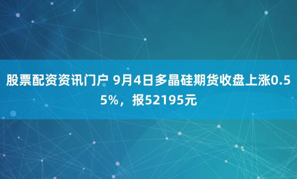 股票配资资讯门户 9月4日多晶硅期货收盘上涨0.55%，报52195元