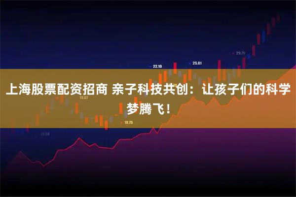 上海股票配资招商 亲子科技共创：让孩子们的科学梦腾飞！