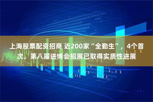 上海股票配资招商 近200家“全勤生”，4个首次，第八届进博会招展已取得实质性进展