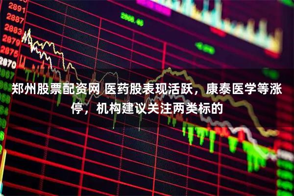 郑州股票配资网 医药股表现活跃，康泰医学等涨停，机构建议关注两类标的