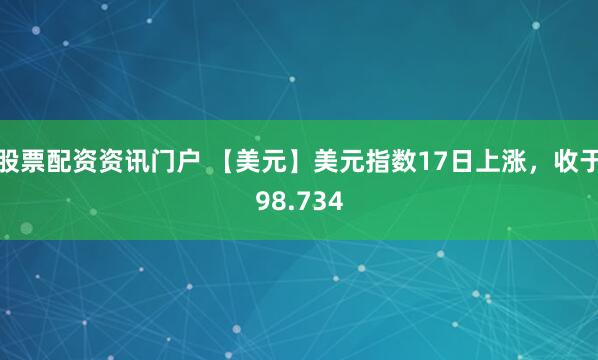 股票配资资讯门户 【美元】美元指数17日上涨，收于98.734