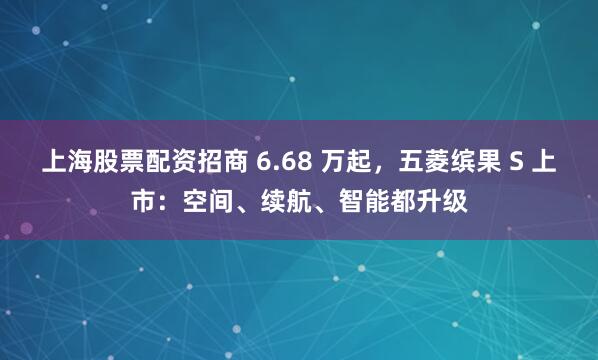 上海股票配资招商 6.68 万起，五菱缤果 S 上市：空间、续航、智能都升级