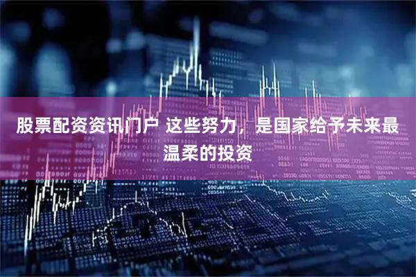 股票配资资讯门户 这些努力，是国家给予未来最温柔的投资