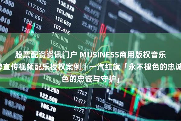 股票配资资讯门户 MUSINESS商用版权音乐网站品牌宣传视频配乐授权案例｜一汽红旗「永不褪色的忠诚与守护」