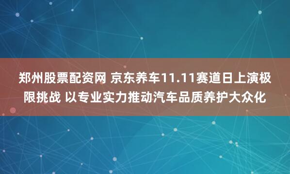 郑州股票配资网 京东养车11.11赛道日上演极限挑战 以专业实力推动汽车品质养护大众化