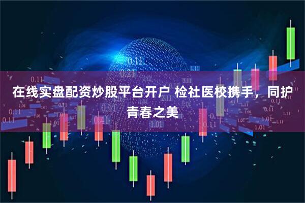 在线实盘配资炒股平台开户 检社医校携手，同护青春之美
