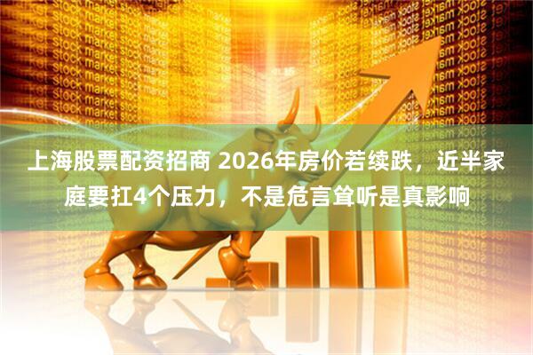 上海股票配资招商 2026年房价若续跌，近半家庭要扛4个压力，不是危言耸听是真影响