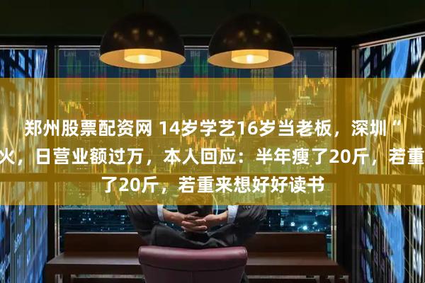 郑州股票配资网 14岁学艺16岁当老板，深圳“烤鸡少年”爆火，日营业额过万，本人回应：半年瘦了20斤，若重来想好好读书