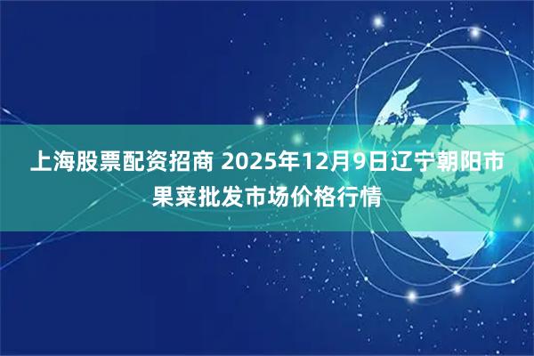 上海股票配资招商 2025年12月9日辽宁朝阳市果菜批发市场价格行情
