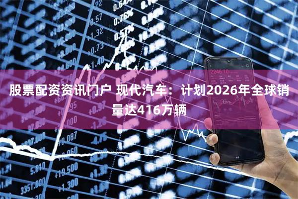股票配资资讯门户 现代汽车：计划2026年全球销量达416万辆