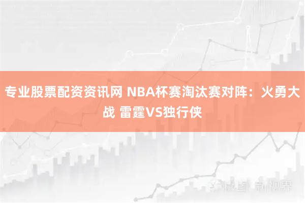 专业股票配资资讯网 NBA杯赛淘汰赛对阵：火勇大战 雷霆VS独行侠