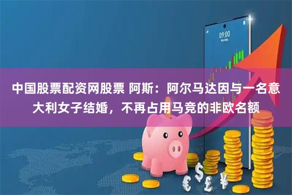 中国股票配资网股票 阿斯：阿尔马达因与一名意大利女子结婚，不再占用马竞的非欧名额